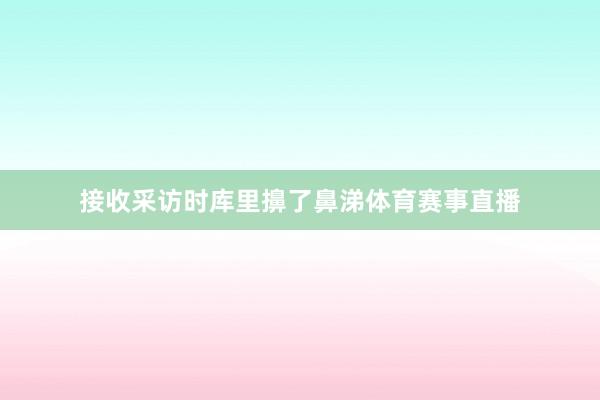 接收采访时库里擤了鼻涕体育赛事直播
