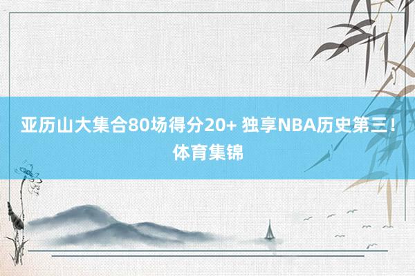 亚历山大集合80场得分20+ 独享NBA历史第三！体育集锦