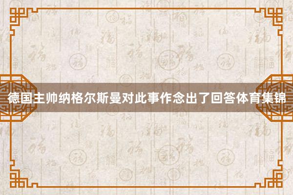 德国主帅纳格尔斯曼对此事作念出了回答体育集锦