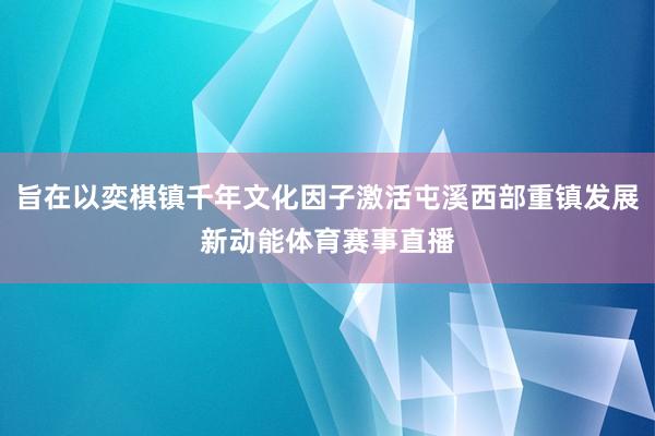 旨在以奕棋镇千年文化因子激活屯溪西部重镇发展新动能体育赛事直播