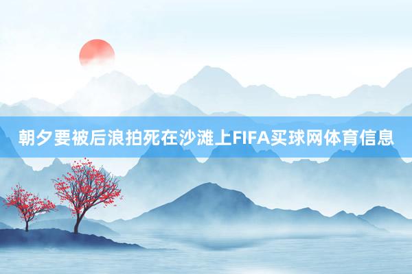 朝夕要被后浪拍死在沙滩上FIFA买球网体育信息
