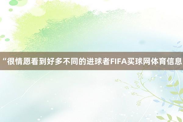 “很情愿看到好多不同的进球者FIFA买球网体育信息