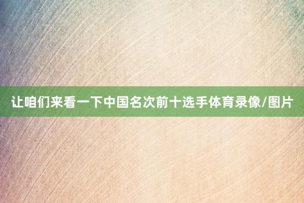让咱们来看一下中国名次前十选手体育录像/图片