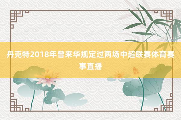 丹克特2018年曾来华规定过两场中超联赛体育赛事直播