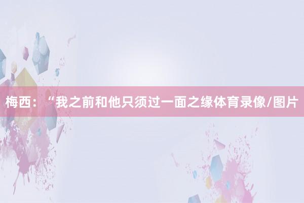 梅西：“我之前和他只须过一面之缘体育录像/图片