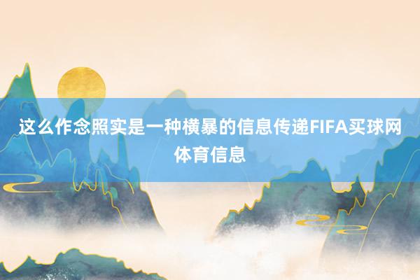 这么作念照实是一种横暴的信息传递FIFA买球网体育信息