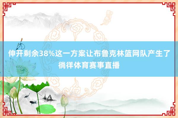 伸开剩余38%这一方案让布鲁克林篮网队产生了徜徉体育赛事直播