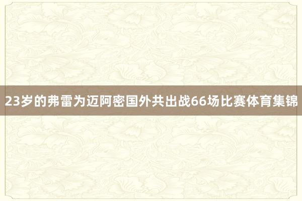 23岁的弗雷为迈阿密国外共出战66场比赛体育集锦
