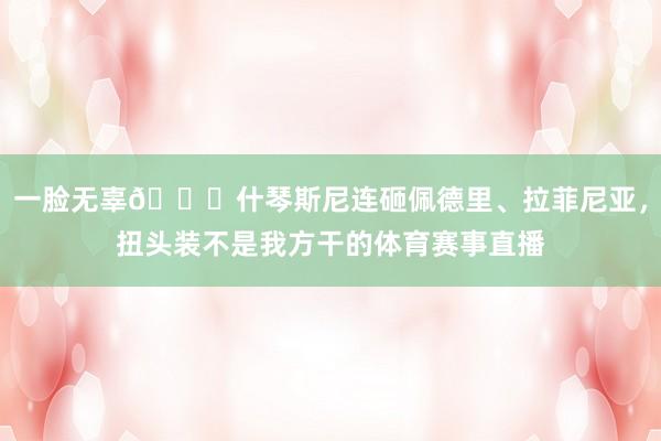 一脸无辜😂什琴斯尼连砸佩德里、拉菲尼亚，扭头装不是我方干的体育赛事直播