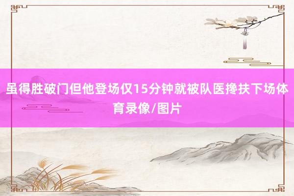 虽得胜破门但他登场仅15分钟就被队医搀扶下场体育录像/图片