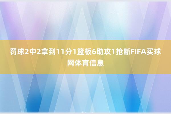 罚球2中2拿到11分1篮板6助攻1抢断FIFA买球网体育信息