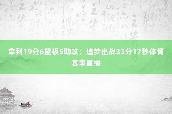 拿到19分6篮板5助攻；追梦出战33分17秒体育赛事直播