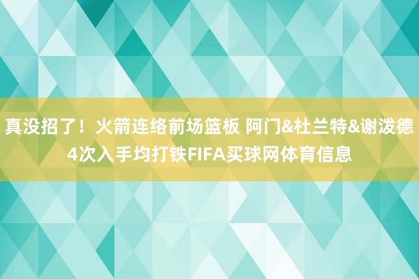 真没招了！火箭连络前场篮板 阿门&杜兰特&谢泼德4次入手均打铁FIFA买球网体育信息