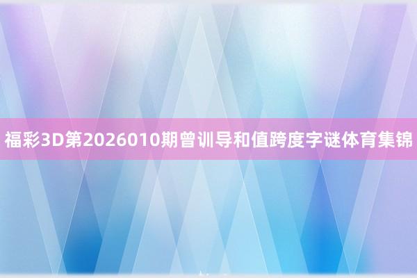 福彩3D第2026010期曾训导和值跨度字谜体育集锦