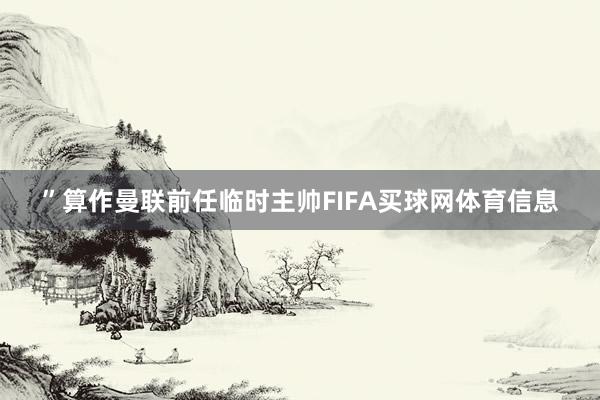 ”算作曼联前任临时主帅FIFA买球网体育信息
