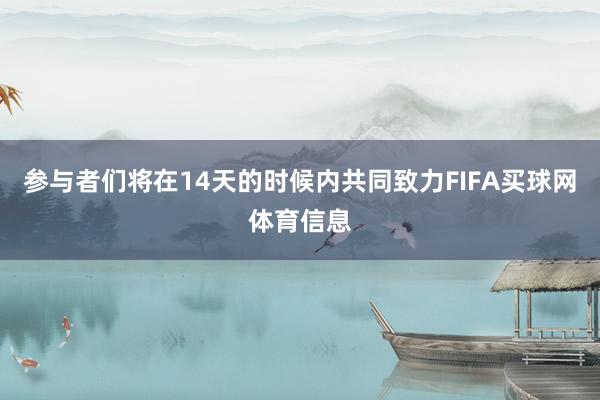参与者们将在14天的时候内共同致力FIFA买球网体育信息