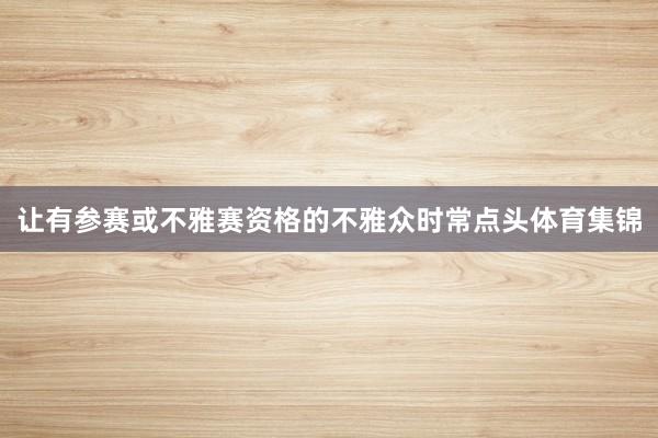 让有参赛或不雅赛资格的不雅众时常点头体育集锦
