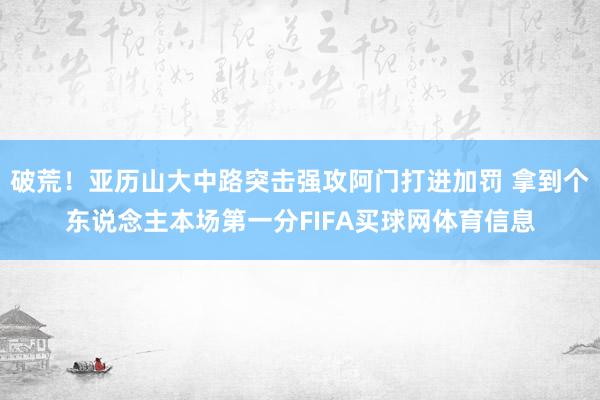 破荒！亚历山大中路突击强攻阿门打进加罚 拿到个东说念主本场第一分FIFA买球网体育信息