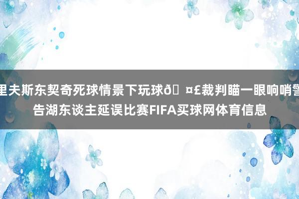 里夫斯东契奇死球情景下玩球🤣裁判瞄一眼响哨警告湖东谈主延误比赛FIFA买球网体育信息