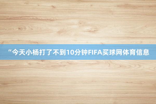 “今天小杨打了不到10分钟FIFA买球网体育信息