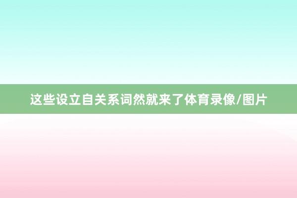这些设立自关系词然就来了体育录像/图片