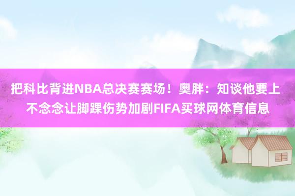 把科比背进NBA总决赛赛场！奥胖：知谈他要上 不念念让脚踝伤势加剧FIFA买球网体育信息