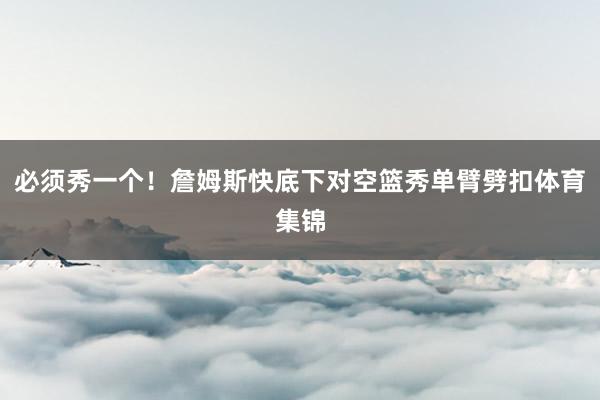 必须秀一个！詹姆斯快底下对空篮秀单臂劈扣体育集锦