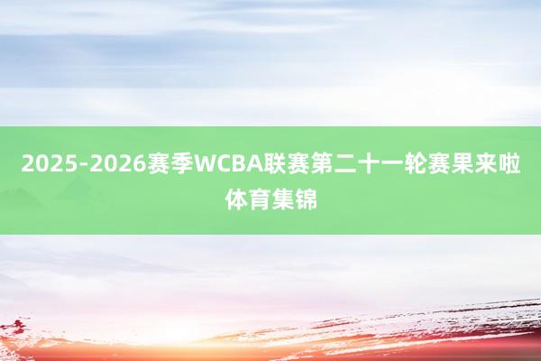 2025-2026赛季WCBA联赛第二十一轮赛果来啦体育集锦