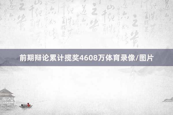 前期辩论累计揽奖4608万体育录像/图片