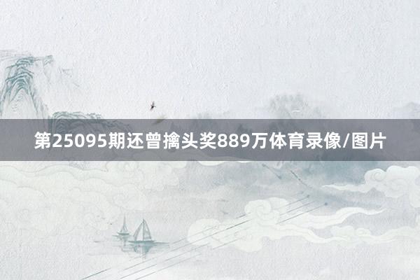 第25095期还曾擒头奖889万体育录像/图片