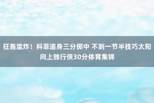 狂轰滥炸！科菲追身三分掷中 不到一节半技巧太阳向上独行侠30分体育集锦