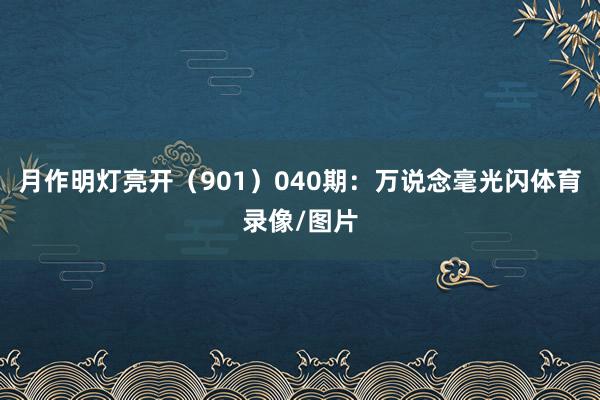 月作明灯亮开(901) 040期:万说念毫光闪体育录像/图片