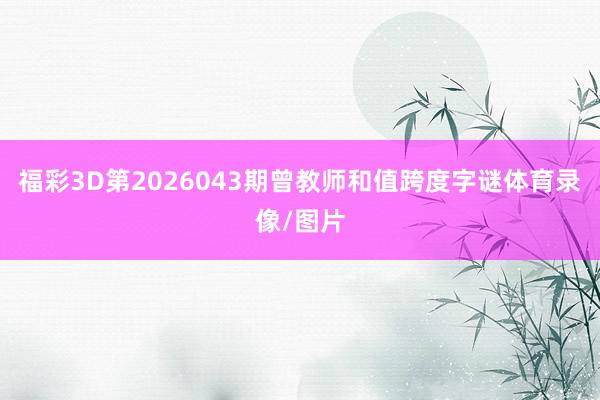 福彩3D第2026043期曾教师和值跨度字谜体育录像/图片