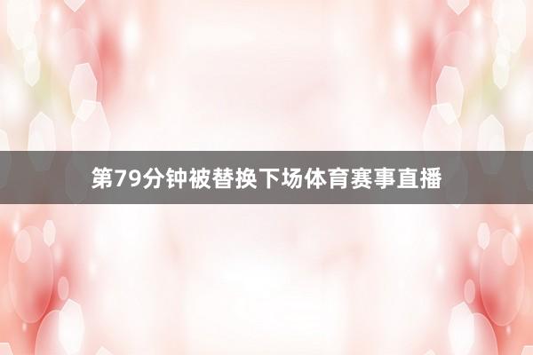 第79分钟被替换下场体育赛事直播