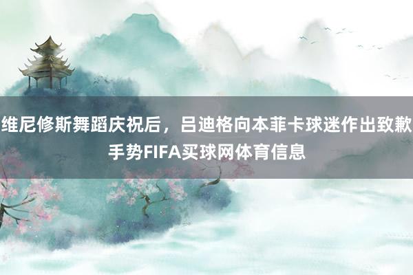 维尼修斯舞蹈庆祝后，吕迪格向本菲卡球迷作出致歉手势FIFA买球网体育信息