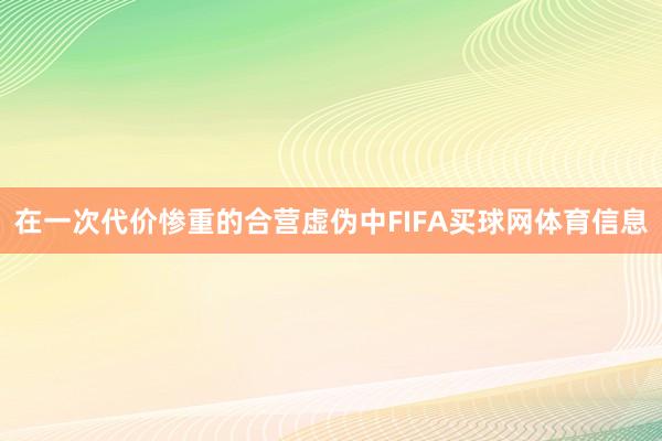在一次代价惨重的合营虚伪中FIFA买球网体育信息