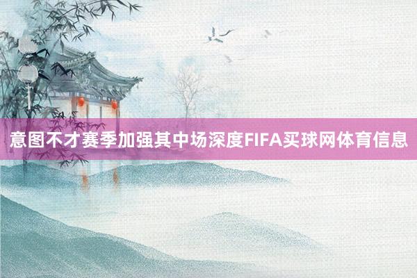 意图不才赛季加强其中场深度FIFA买球网体育信息
