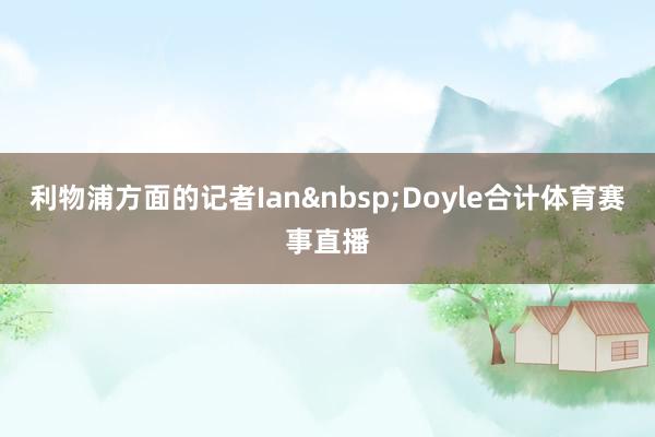 利物浦方面的记者Ian&nbsp;Doyle合计体育赛事直播
