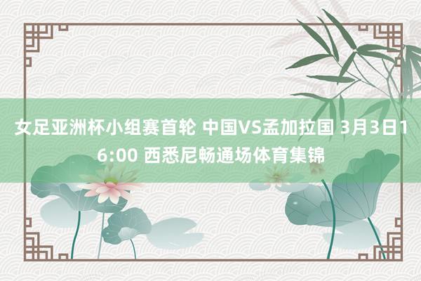 女足亚洲杯小组赛首轮 中国VS孟加拉国 3月3日16:00 西悉尼畅通场体育集锦