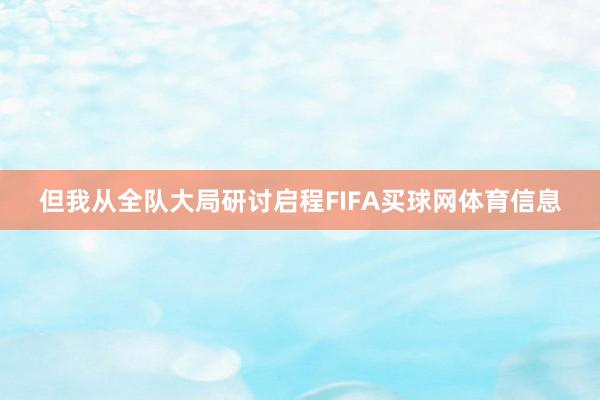 但我从全队大局研讨启程FIFA买球网体育信息