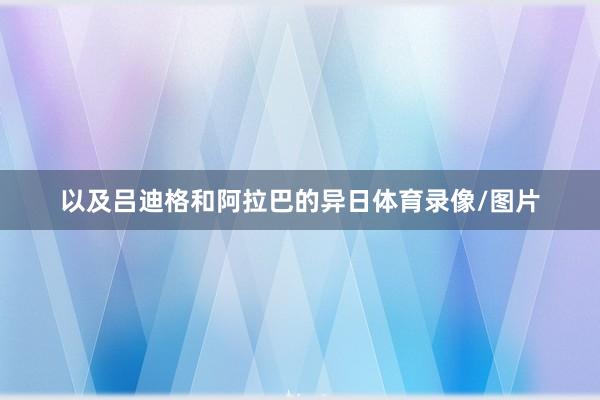 以及吕迪格和阿拉巴的异日体育录像/图片