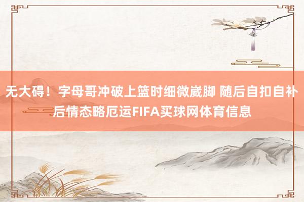 无大碍！字母哥冲破上篮时细微崴脚 随后自扣自补后情态略厄运FIFA买球网体育信息