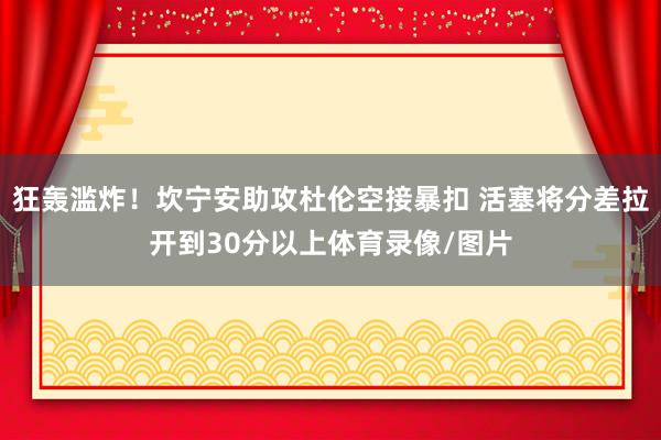 狂轰滥炸！坎宁安助攻杜伦空接暴扣 活塞将分差拉开到30分以上体育录像/图片