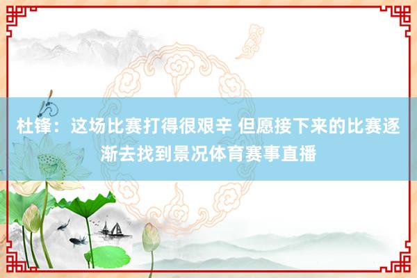 杜锋:这场比赛打得很艰辛 但愿接下来的比赛逐渐去找到景况体育赛事直播