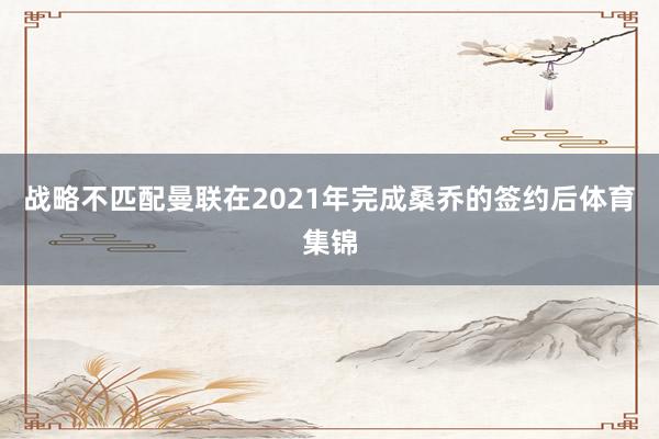 战略不匹配曼联在2021年完成桑乔的签约后体育集锦