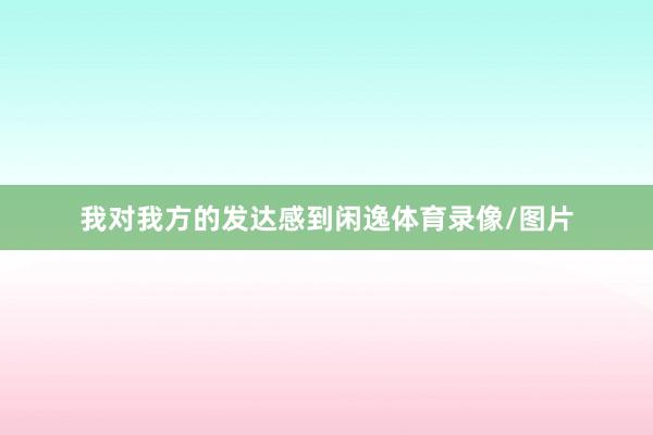 我对我方的发达感到闲逸体育录像/图片