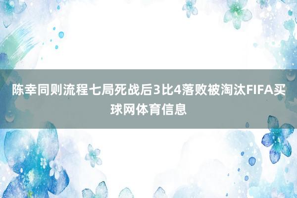 陈幸同则流程七局死战后3比4落败被淘汰FIFA买球网体育信息