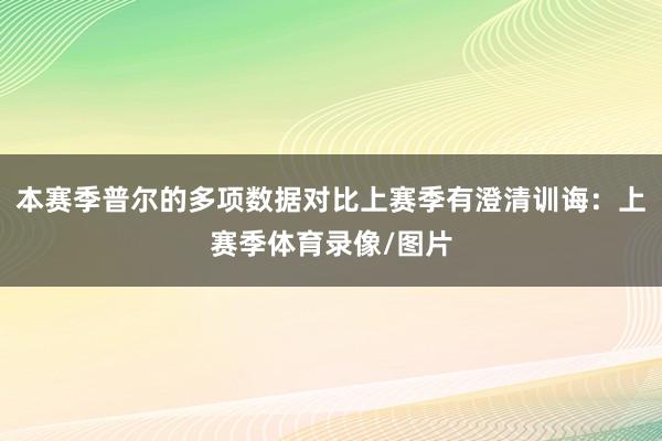 本赛季普尔的多项数据对比上赛季有澄清训诲：上赛季体育录像/图片