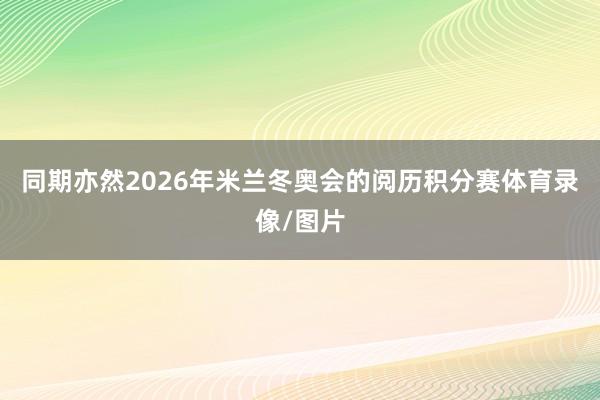 同期亦然2026年米兰冬奥会的阅历积分赛体育录像/图片