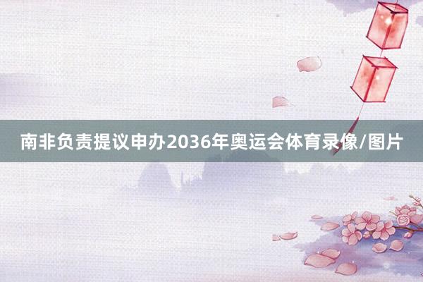 南非负责提议申办2036年奥运会体育录像/图片
